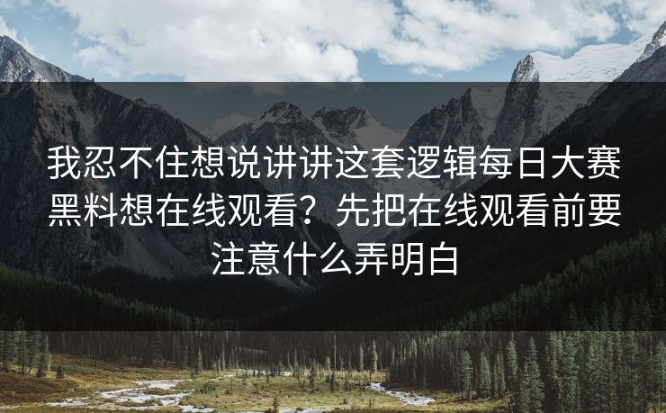 我忍不住想说讲讲这套逻辑<strong>每日大赛</strong>黑料想在线观看？先把在线观看前要注意什么弄明白