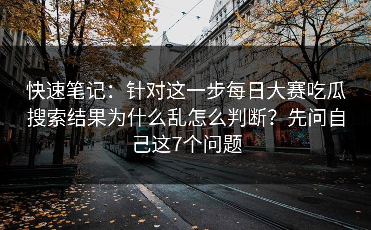 快速笔记：针对这一步<strong>每日大赛</strong>吃瓜搜索结果为什么乱怎么判断？先问自己这7个问题