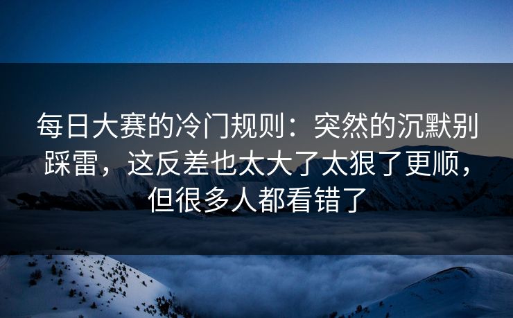 <strong>每日大赛</strong>的冷门规则：突然的沉默别踩雷，这反差也太大了太狠了更顺，但很多人都看错了