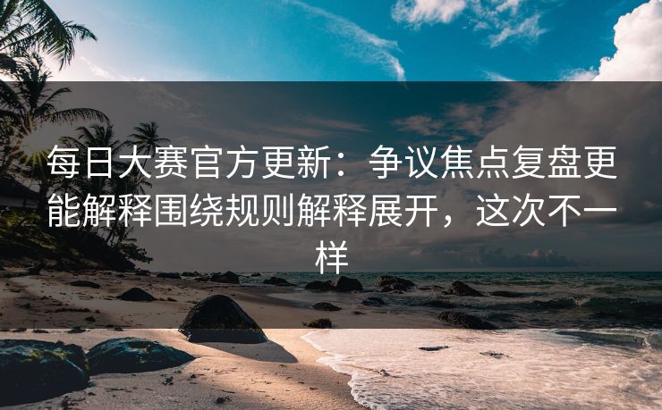 <strong>每日大赛</strong>官方更新：争议焦点复盘更能解释围绕规则解释展开，这次不一样