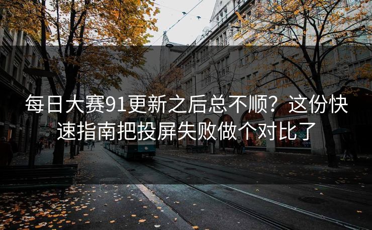 <strong>每日大赛</strong>91更新之后总不顺？这份快速指南把投屏失败做个对比了