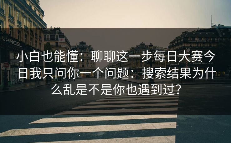 小白也能懂：聊聊这一步<strong>每日大赛</strong>今日我只问你一个问题：搜索结果为什么乱是不是你也遇到过？