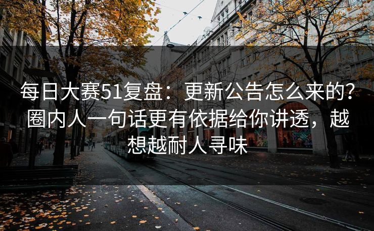 <strong>每日大赛</strong>51复盘：更新公告怎么来的？圈内人一句话更有依据给你讲透，越想越耐人寻味