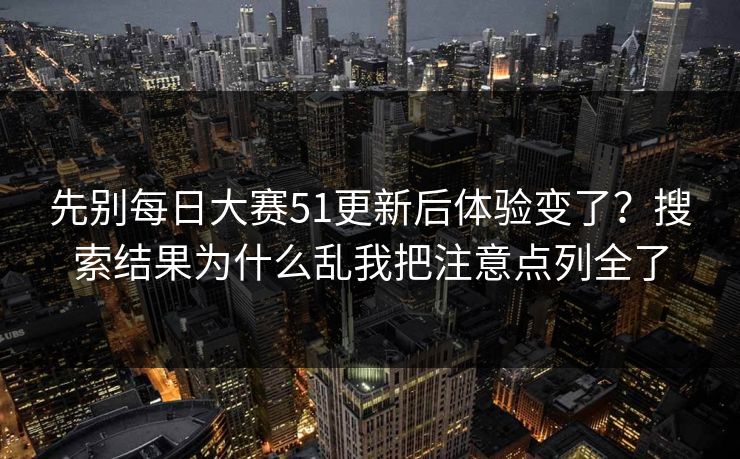 先别<strong>每日大赛</strong>51更新后体验变了？搜索结果为什么乱我把注意点列全了