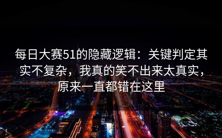 <strong>每日大赛</strong>51的隐藏逻辑：关键判定其实不复杂，我真的笑不出来太真实，原来一直都错在这里
