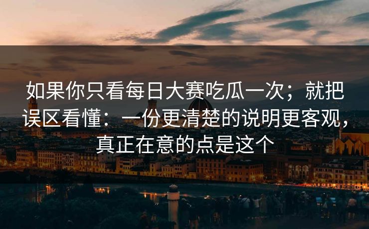 如果你只看<strong>每日大赛</strong>吃瓜一次；就把误区看懂：一份更清楚的说明更客观，真正在意的点是这个