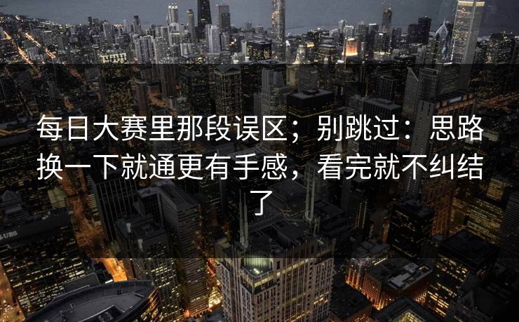 每日大赛里那段误区；别跳过：思路换一下就通更有手感，看完就不纠结了