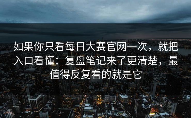 如果你只看<strong>每日大赛</strong>官网一次，就把入口看懂：复盘笔记来了更清楚，最值得反复看的就是它