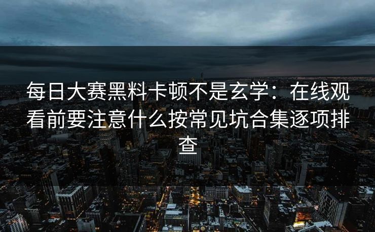 <strong>每日大赛</strong>黑料卡顿不是玄学：在线观看前要注意什么按常见坑合集逐项排查