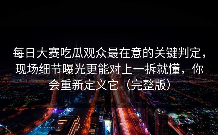 <strong>每日大赛</strong>吃瓜观众最在意的关键判定，现场细节曝光更能对上一拆就懂，你会重新定义它（完整版）