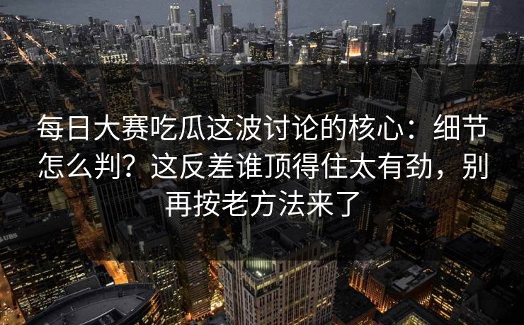 <strong>每日大赛</strong>吃瓜这波讨论的核心：细节怎么判？这反差谁顶得住太有劲，别再按老方法来了