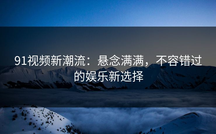 91视频新潮流：悬念满满，不容错过的娱乐新选择