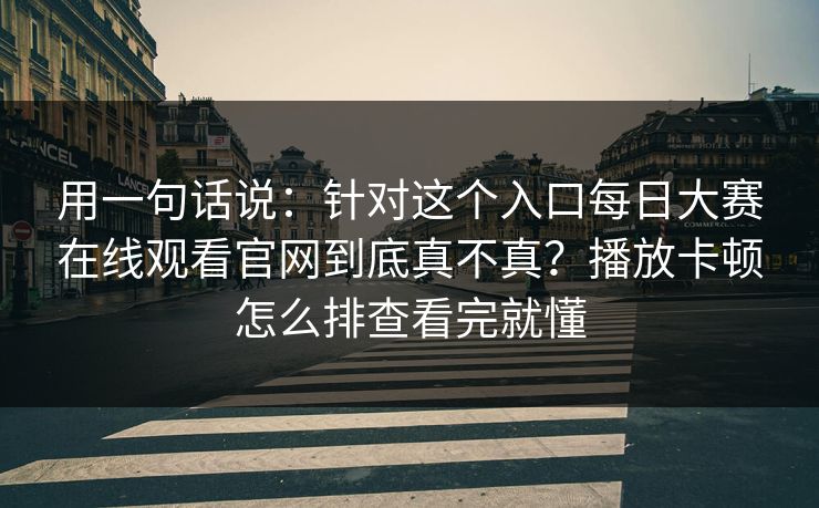 用一句话说：针对这个入口<strong>每日大赛</strong>在线观看官网到底真不真？播放卡顿怎么排查看完就懂