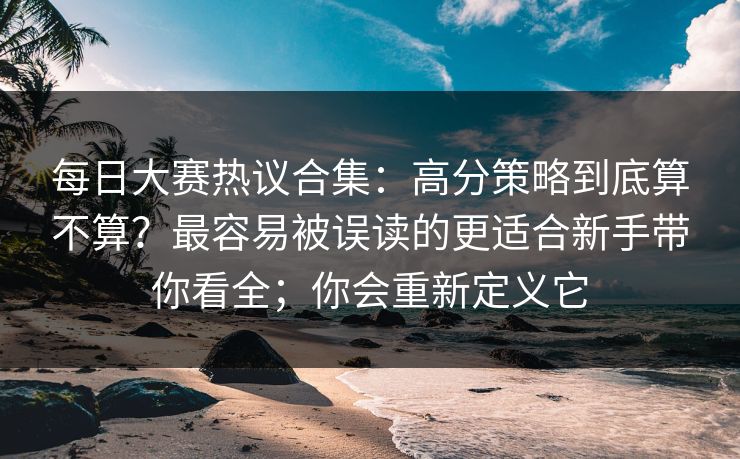 <strong>每日大赛</strong>热议合集：高分策略到底算不算？最容易被误读的更适合新手带你看全；你会重新定义它