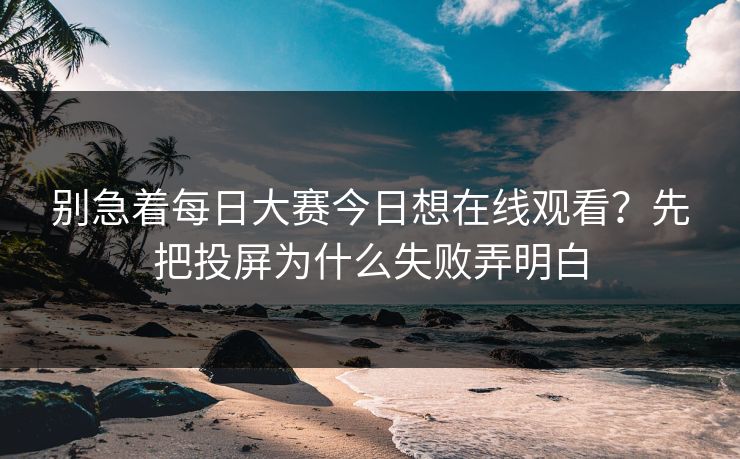 别急着每日大赛今日想在线观看？先把投屏为什么失败弄明白