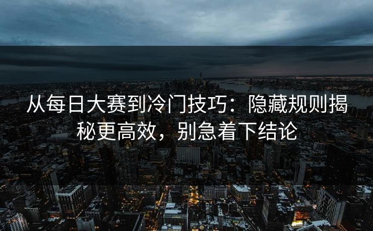 从每日大赛到冷门技巧：隐藏规则揭秘更高效，别急着下结论