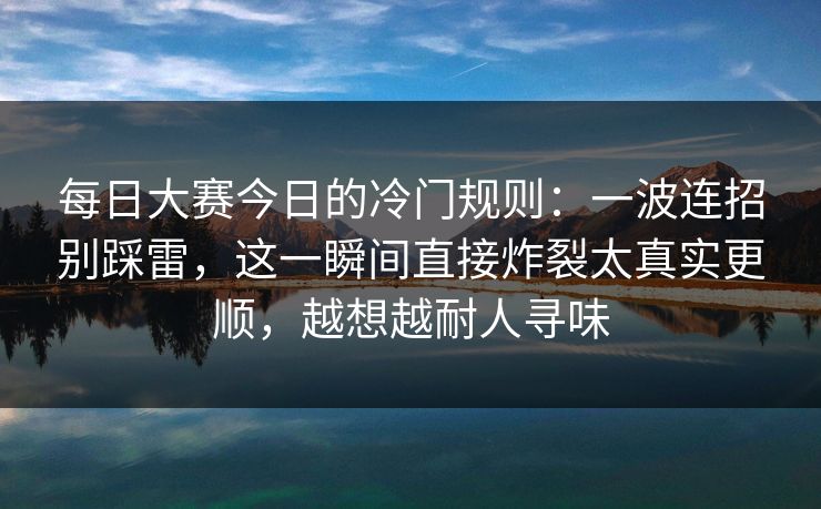 <strong>每日大赛</strong>今日的冷门规则：一波连招别踩雷，这一瞬间直接炸裂太真实更顺，越想越耐人寻味