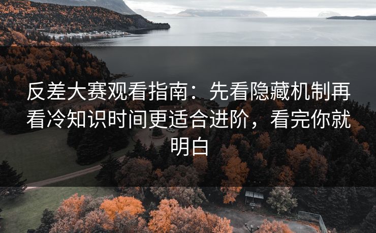 反差大赛观看指南：先看隐藏机制再看冷知识时间更适合进阶，看完你就明白