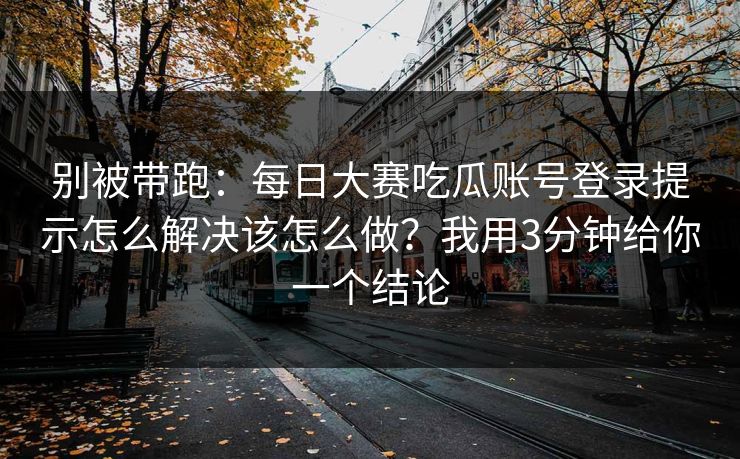 别被带跑：每日大赛吃瓜账号登录提示怎么解决该怎么做？我用3分钟给你一个结论