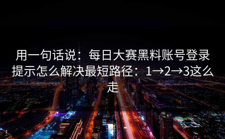 用一句话说：每日大赛黑料账号登录提示怎么解决最短路径：1→2→3这么走