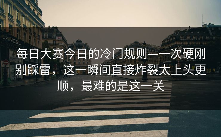 <strong>每日大赛</strong>今日的冷门规则—一次硬刚别踩雷，这一瞬间直接炸裂太上头更顺，最难的是这一关