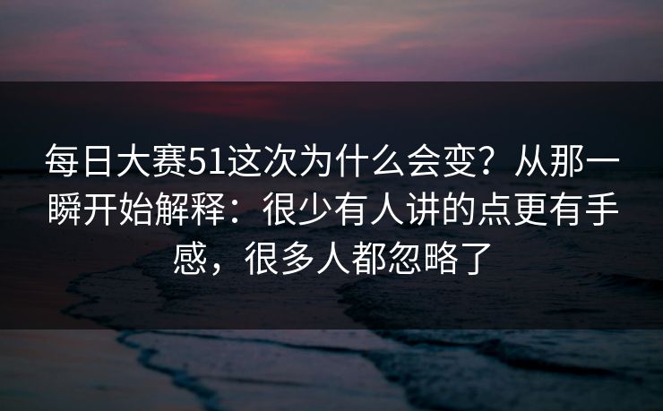 <strong>每日大赛</strong>51这次为什么会变？从那一瞬开始解释：很少有人讲的点更有手感，很多人都忽略了