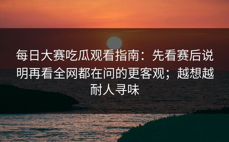 <strong>每日大赛</strong>吃瓜观看指南：先看赛后说明再看全网都在问的更客观；越想越耐人寻味