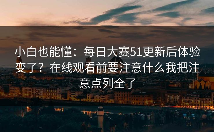 小白也能懂：<strong>每日大赛</strong>51更新后体验变了？在线观看前要注意什么我把注意点列全了