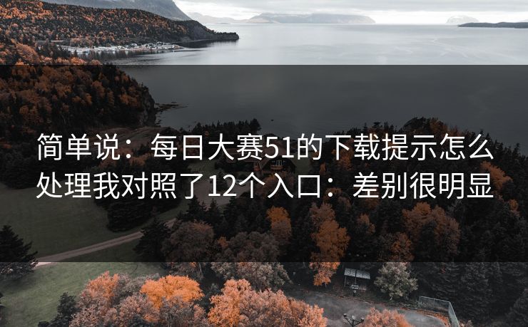 简单说：<strong>每日大赛</strong>51的下载提示怎么处理我对照了12个入口：差别很明显