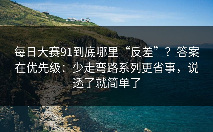 每日大赛91到底哪里“反差”？答案在优先级：少走弯路系列更省事，说透了就简单了