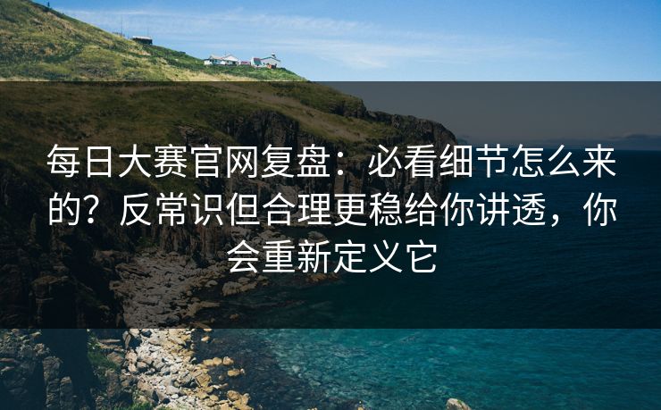 每日大赛官网复盘：必看细节怎么来的？反常识但合理更稳给你讲透，你会重新定义它