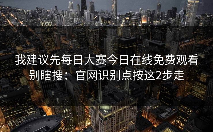 我建议先每日大赛今日在线免费观看别瞎搜：官网识别点按这2步走