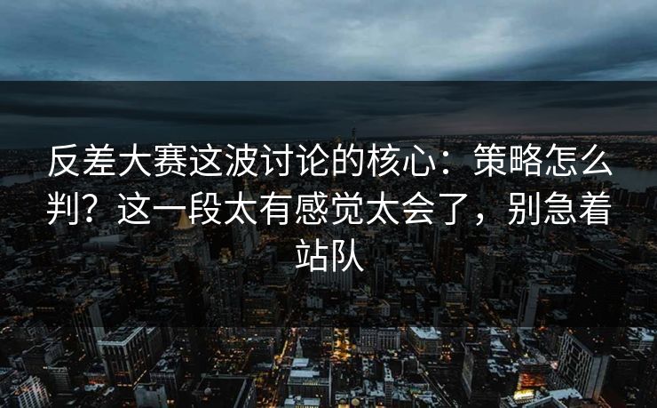 反差大赛这波讨论的核心:策略怎么判?这一段太有感觉太会了,别急着站队 反差大赛这波讨论的核心:策略怎么判?这一段太有感觉太会了,别急着站队