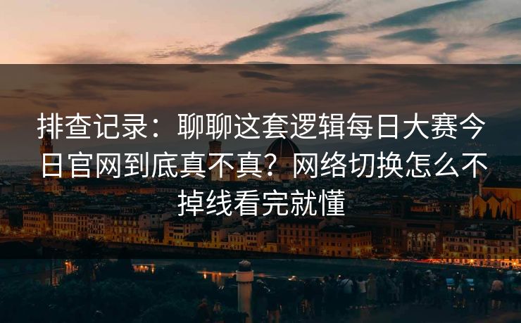 排查记录：聊聊这套逻辑每日大赛今日官网到底真不真？网络切换怎么不掉线看完就懂