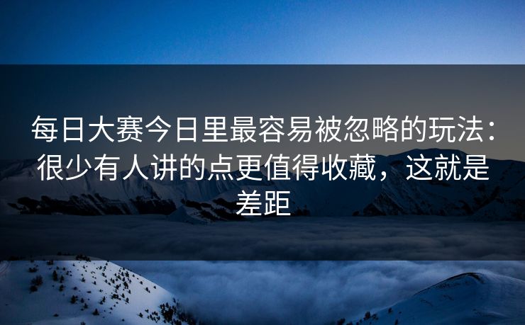 每日大赛今日里最容易被忽略的玩法：很少有人讲的点更值得收藏，这就是差距