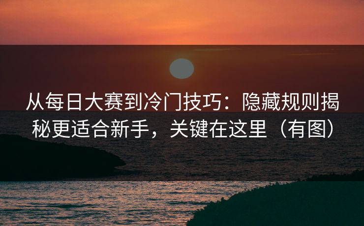 从<strong>每日大赛</strong>到冷门技巧：隐藏规则揭秘更适合新手，关键在这里（有图）