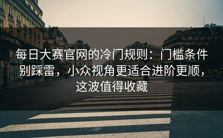 每日大赛官网的冷门规则：门槛条件别踩雷，小众视角更适合进阶更顺，这波值得收藏