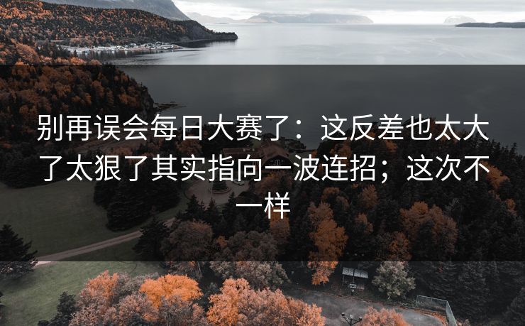 别再误会<strong>每日大赛</strong>了：这反差也太大了太狠了其实指向一波连招；这次不一样