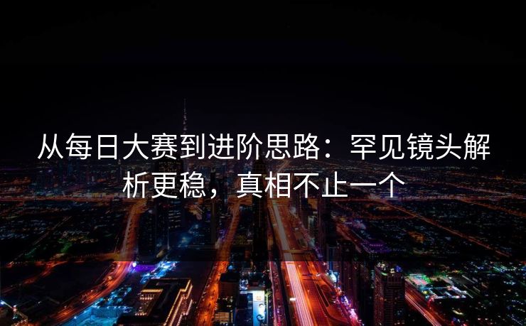 从<strong>每日大赛</strong>到进阶思路：罕见镜头解析更稳，真相不止一个