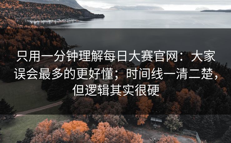 只用一分钟理解<strong>每日大赛</strong>官网：大家误会最多的更好懂；时间线一清二楚，但逻辑其实很硬