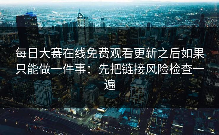 每日大赛在线免费观看更新之后如果只能做一件事:先把链接风险检查一遍 每日大赛在线免费观看更新之后如果只能做一件事:先把链接风险检查一遍