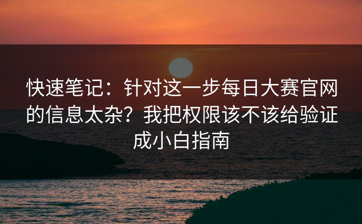 快速笔记:针对这一步每日大赛官网的信息太杂?我把权限该不该给验证成小白指南 快速笔记:针对这一步每日大赛官网的信息太杂?我把权限该不该给验证成小白指南