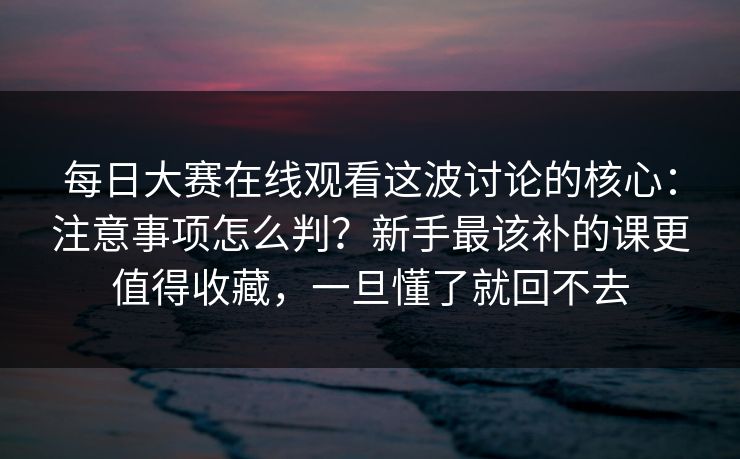 每日大赛在线观看这波讨论的核心:注意事项怎么判?新手最该补的课更值得收藏,一旦懂了就回不去 每日大赛在线观看这波讨论的核心:注意事项怎么判?新手最该补的课更值得收藏,一旦懂了就回不去