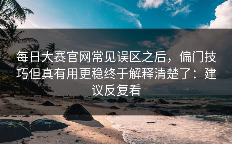 每日大赛官网常见误区之后,偏门技巧但真有用更稳终于解释清楚了:建议反复看 每日大赛官网常见误区之后,偏门技巧但真有用更稳终于解释清楚了:建议反复看