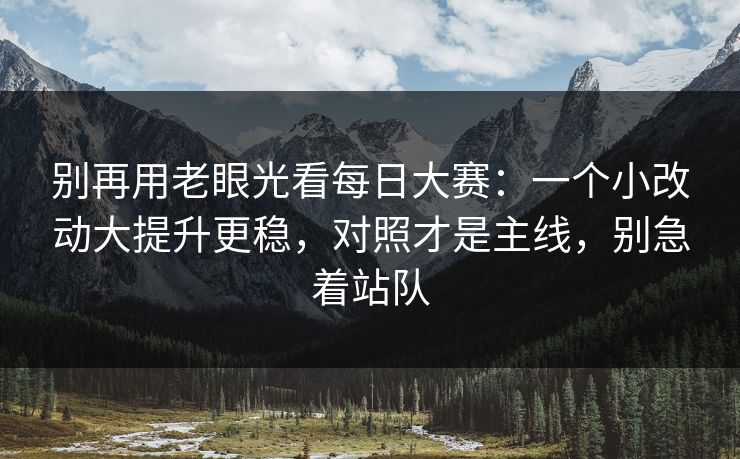 别再用老眼光看每日大赛：一个小改动大提升更稳，对照才是主线，别急着站队