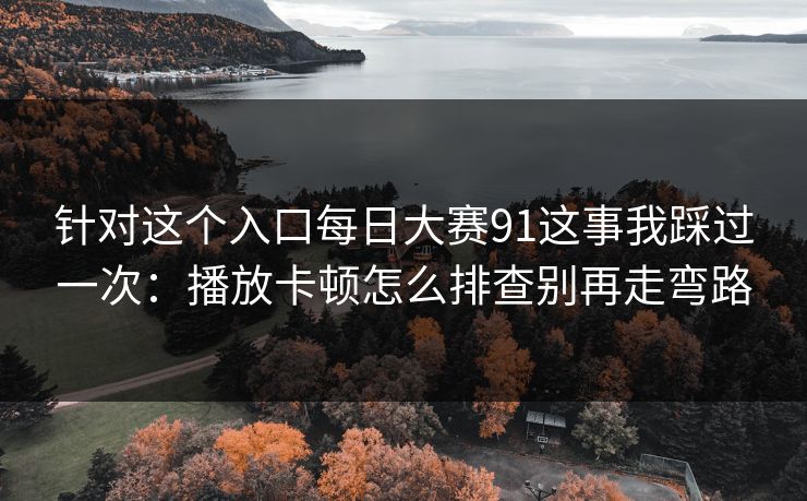 针对这个入口每日大赛91这事我踩过一次：播放卡顿怎么排查别再走弯路
