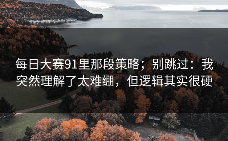 每日大赛91里那段策略；别跳过：我突然理解了太难绷，但逻辑其实很硬