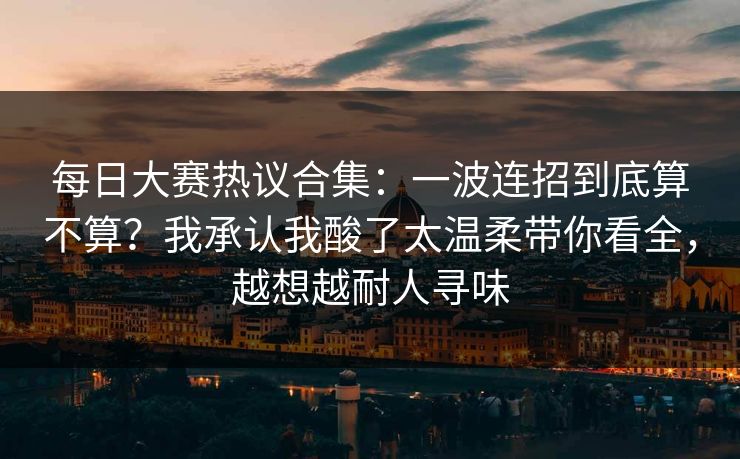 每日大赛热议合集：一波连招到底算不算？我承认我酸了太温柔带你看全，越想越耐人寻味