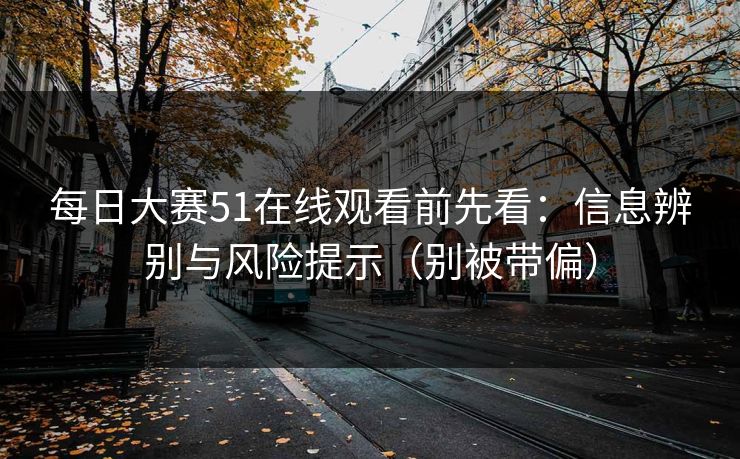 每日大赛51在线观看前先看：信息辨别与风险提示（别被带偏）