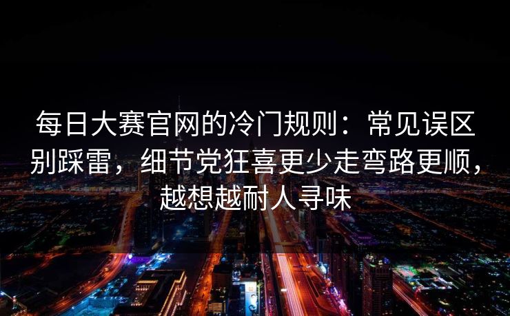 <strong>每日大赛</strong>官网的冷门规则：常见误区别踩雷，细节党狂喜更少走弯路更顺，越想越耐人寻味